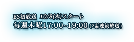BS初放送 10/8(木)スタート 毎週木曜17:00～19:00(2話連続放送)