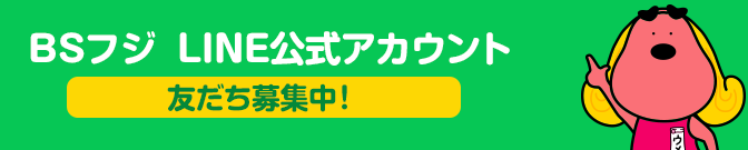 BSフジ LINE公式アカウント 友だち募集中！