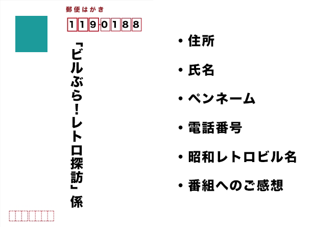 郵便はがき 〒119-0188 「ビルぶら！レトロ探訪」係　住所、氏名、ペンネーム、電話番号、昭和レトロビル名、番組へのご感想