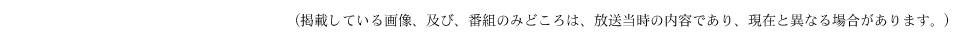 掲載している画像、及び、番組のみどころは、放送当時の内容であり、現在と異なる場合があります。