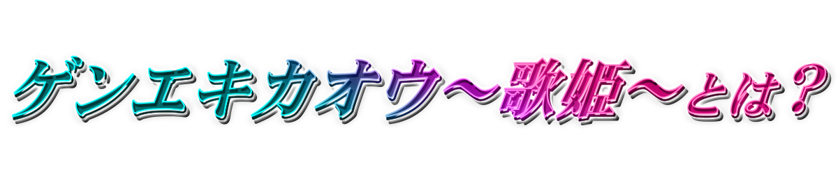 ゲンエキカオウ~歌姫~とは?