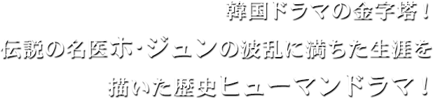 韓国ドラマの金字塔！伝説の名医ホ･ジュンの波乱に満ちた生涯を描いた歴史ヒューマンドラマ！