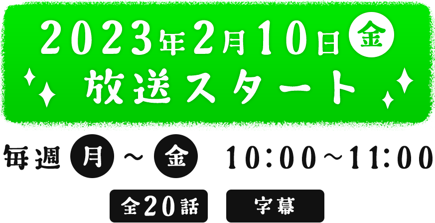 2023年2月10日（木）毎週（月）～（金）　10:00～11:00 全20話　字幕