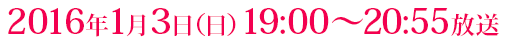 2016年1月3日（日）19:00～20:55放送