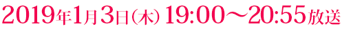2019年1月3日（木）19:00～20:55放送