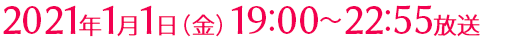 2021年1月1日(金)19:00～22:55放送