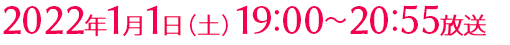 2022年1月1日(土)19:00～20:55放送