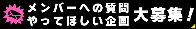 メンバーへの質問・やってほしい企画 大募集！