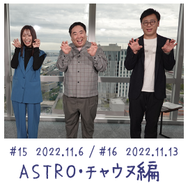 #15 2022.11.6 / #16 2022.11.13 ASTRO・チャウヌ編