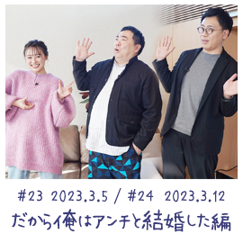 #23 2023.3.5 / #24 2023.3.12 だから俺はアンチと結婚した編