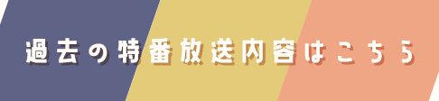 過去の特番放送内容はこちら