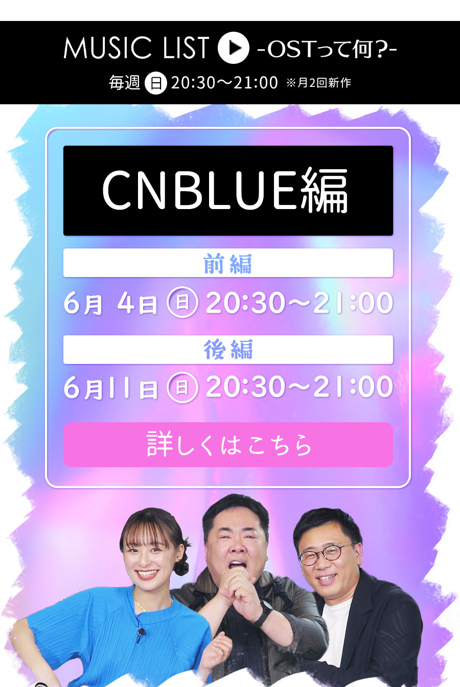 MUSIC LIST-OSTって何？- 毎週日曜日 20:30～21:00 ※月2回新作 / MUSIC LIST 【CNBLUE編】 前編：6月4日㈰ 20:30～21:00　後編：6月11日㈰ 20:30～21:00　詳しくはこちら