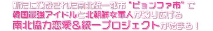 新たに建設された南北統一都市“ピョンファ市”で韓国最強アイドルと北朝鮮女軍人が繰り広げる南北協力恋愛＆統一プロジェクトが始まる！