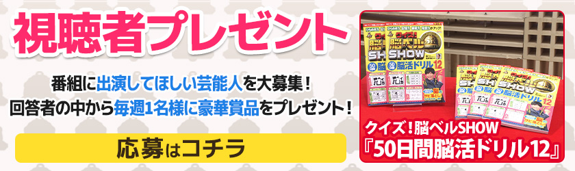 視聴者プレゼント 番組に出演してほしい芸能人を大募集！回答者の中から毎週1名様に豪華賞品をプレゼント！【応募はこちら】クイズ！脳ベルSHOW『50日間脳活ドリル12』