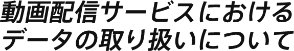 動画配信サービスにおけるデータの取り扱いについて