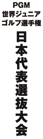 PGM　世界ジュニアゴルフ選手権　日本代表選抜大会