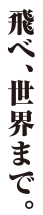 飛べ、世界まで。