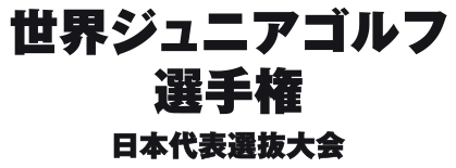 世界ジュニアゴルフ選手権　日本代表選抜大会