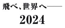 飛べ、世界へ 2024