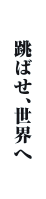 飛べ、世界へ――――2024