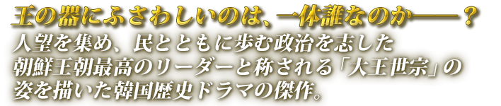 王の器にふさわしいのは、一体誰なのか──？人望を集め、民とともに歩む政治を志した朝鮮王朝最高のリーダーと称される「大王世宗」の姿を描いた韓国歴史ドラマの傑作。