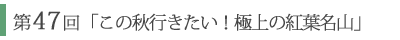 第47回「この秋行きたい！極上の紅葉名山」