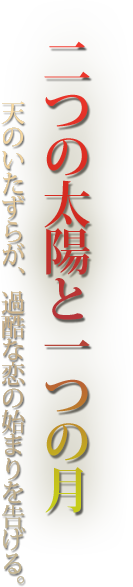 二つの太陽と一つの月天のいたずらが、過酷な恋の始まりを告げる。