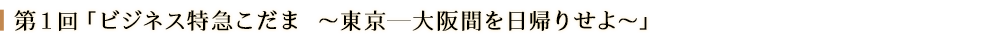 第１回「ビジネス特急こだま　～東京―大阪間を日帰りせよ～」