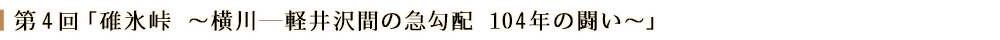 第４回「碓氷峠　～横川?軽井沢間の急勾配 104年の闘い～」