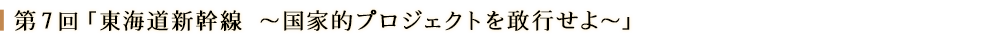 第７回「東海道新幹線～国家的プロジェクトを敢行せよ～」