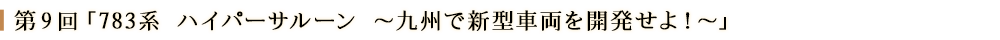 第９回「783系 ハイパーサルーン　～九州で新型車両を開発せよ！～」