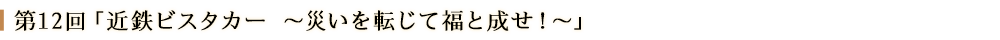 第１２回「近鉄ビスタカー～災いを転じて福と成せ！～」