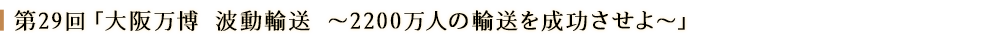 第２９回「大阪万博 波動輸送～2200万人の輸送を成功させよ～」