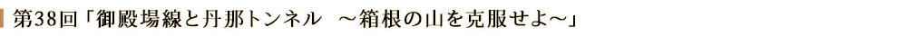 第３８回「御殿場線と丹那トンネル～箱根の山を克服せよ～」