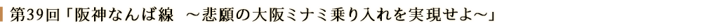 第３９回「阪神なんば線～悲願の大阪ミナミ乗り入れを実現せよ～」