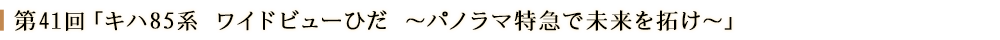 第４１回「キハ８５系 ワイドビューひだ　～パノラマ特急で未来を拓け～」