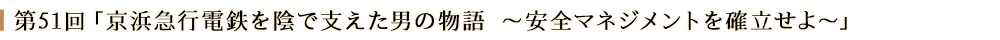 第51回「京浜急行電鉄を陰で支えた男の物語 ～安全マネジメントを確立せよ～」