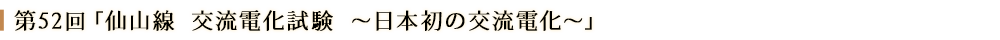 第52回「仙山線 交流電化試験　～日本初の交流電化～」