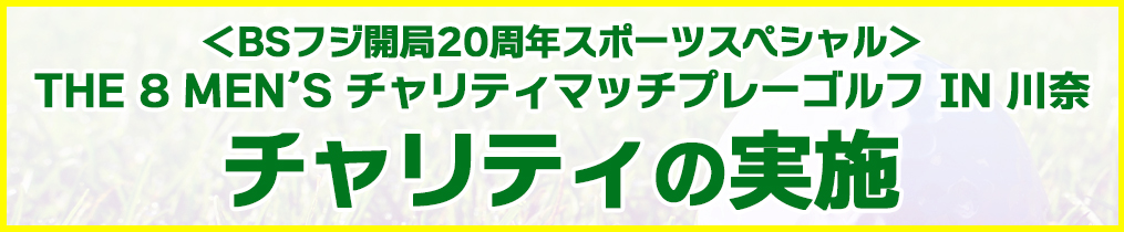 ＜BSフジ開局20周年スポーツスペシャル＞THE 8 MEN’S チャリティマッチプレーゴルフ IN 川奈 チャリティの実施