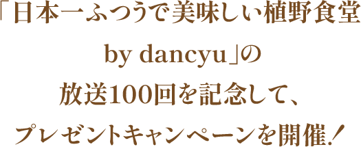 「日本一ふつうで美味しい植野食堂 by dancyu」の放送100回を記念して、プレゼントキャンペーンを開催！