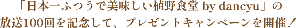 「日本一ふつうで美味しい植野食堂 by dancyu」の放送100回を記念して、プレゼントキャンペーンを開催！