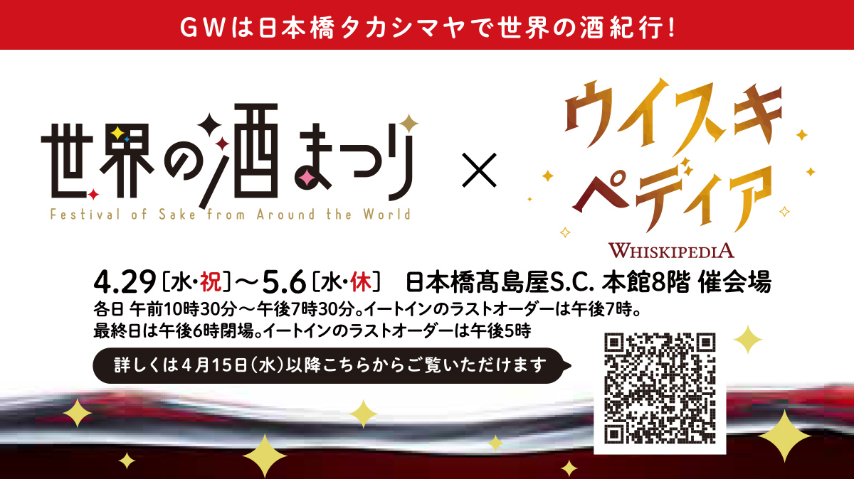 GWは日本橋タカシマヤで世界の酒紀行！【世界の酒まつり×ウイスキペディア】4.29[水・祝]〜5.6[水・休] 日本橋高島屋S.C. 本館8階 催会場　各日午前10時30分〜午後7時30分。イートインのラストオーダーは午後7時。最終日は午後6時閉場。イートインのラストオーダーは5時。　詳しくは4月15日（水）以降こちらからご覧いただけます。[QRコード]