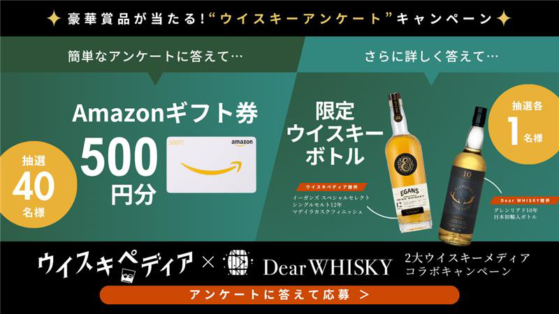 豪華賞品が当たる！“ウイスキーアンケート”キャンペーン　簡単なアンケートに答えて【Amazonギフト券500円分　抽選40名様】　さらに詳しく答えて…【限定ウイスキーボトル　「イーガンズスペシャルセレクト シングルモルト12年マデイラカスクフィニッシュ」「グレンリアド10年 日本初輸入ボトル」　抽選各1名様】　ウイスキペディア✕DearWHISKY 2大ウイスキーメディアコラボキャンペーン　《アンケートに答えて応募》